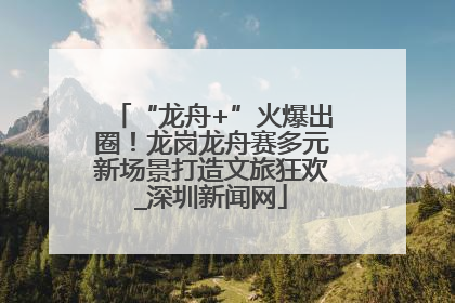 “龙舟+”火爆出圈！龙岗龙舟赛多元新场景打造文旅狂欢_深圳新闻网
