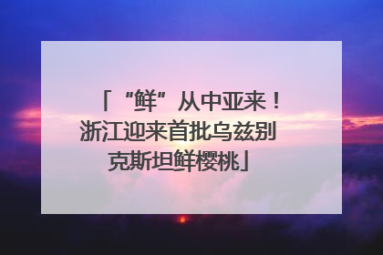 “鲜”从中亚来！浙江迎来首批乌兹别克斯坦鲜樱桃