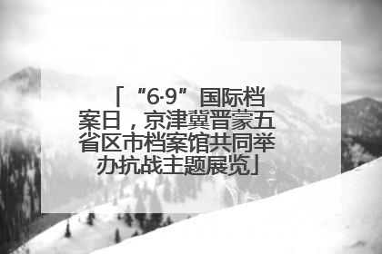 “6·9”国际档案日，京津冀晋蒙五省区市档案馆共同举办抗战主题展览