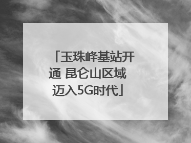 玉珠峰基站开通 昆仑山区域迈入5G时代