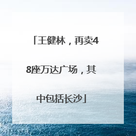 王健林，再卖48座万达广场，其中包括长沙