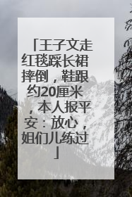 王子文走红毯踩长裙摔倒，鞋跟约20厘米，本人报平安：放心，姐们儿练过