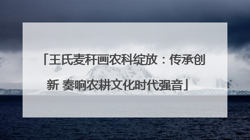 王氏麦秆画农科绽放：传承创新 奏响农耕文化时代强音