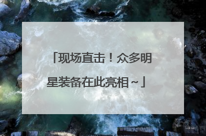 现场直击！众多明星装备在此亮相～