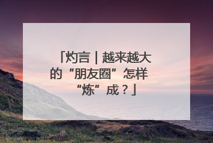 灼言｜越来越大的“朋友圈”怎样“炼”成？