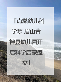 点燃幼儿科学梦 眉山青神县幼儿园开启科学启蒙盛宴