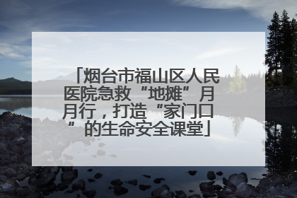 烟台市福山区人民医院急救“地摊”月月行，打造“家门口”的生命安全课堂