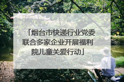 烟台市快递行业党委联合多家企业开展福利院儿童关爱行动
