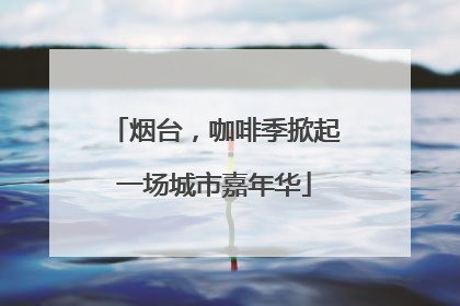 烟台，咖啡季掀起一场城市嘉年华