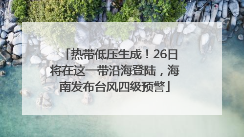 热带低压生成！26日将在这一带沿海登陆，海南发布台风四级预警