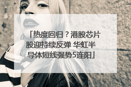 热度回归？港股芯片股迎持续反弹 华虹半导体短线强势5连阳
