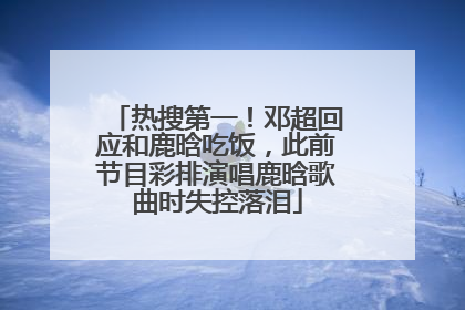 热搜第一！邓超回应和鹿晗吃饭，此前节目彩排演唱鹿晗歌曲时失控落泪