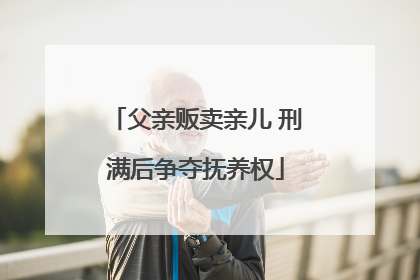 父亲贩卖亲儿 刑满后争夺抚养权