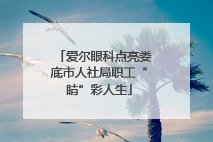 爱尔眼科点亮娄底市人社局职工“睛”彩人生