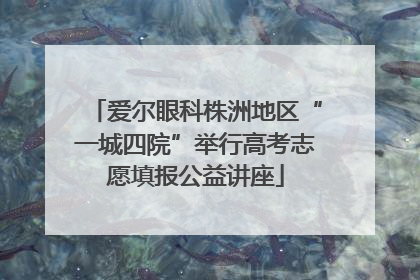 爱尔眼科株洲地区“一城四院”举行高考志愿填报公益讲座
