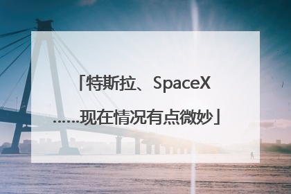 特斯拉、SpaceX……现在情况有点微妙