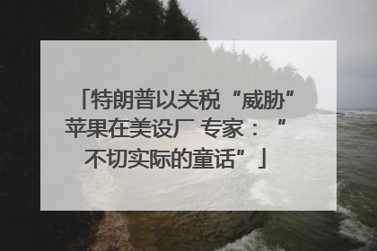 特朗普以关税“威胁”苹果在美设厂 专家：“不切实际的童话”