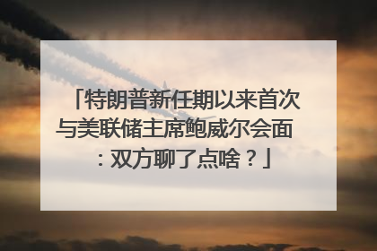 特朗普新任期以来首次与美联储主席鲍威尔会面：双方聊了点啥？