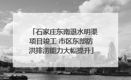 石家庄东南退水明渠项目竣工 市区东部防洪排涝能力大幅提升
