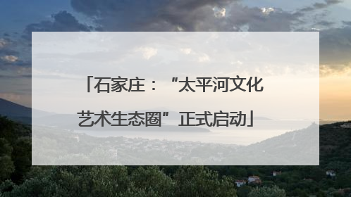 石家庄：“太平河文化艺术生态圈”正式启动