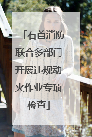 石首消防联合多部门开展违规动火作业专项检查