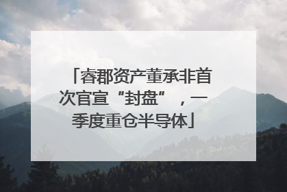 睿郡资产董承非首次官宣“封盘”，一季度重仓半导体