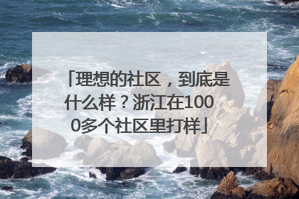 理想的社区，到底是什么样？浙江在1000多个社区里打样
