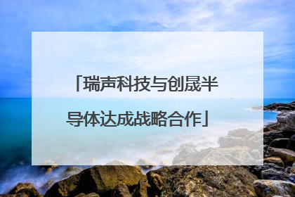 瑞声科技与创晟半导体达成战略合作