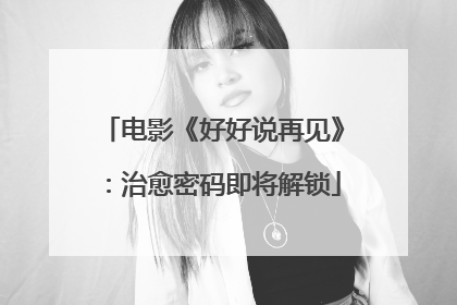 电影《好好说再见》：治愈密码即将解锁