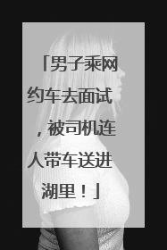 男子乘网约车去面试，被司机连人带车送进湖里！