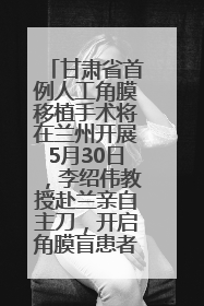 甘肃省首例人工角膜移植手术将在兰州开展5月30日，李绍伟教授赴兰亲自主刀，开启角膜盲患者复明新纪元