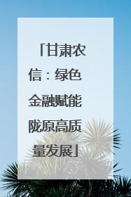 甘肃农信：绿色金融赋能陇原高质量发展