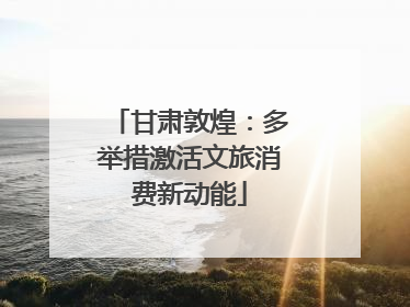 甘肃敦煌：多举措激活文旅消费新动能