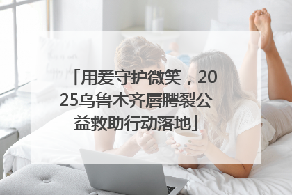 用爱守护微笑，2025乌鲁木齐唇腭裂公益救助行动落地