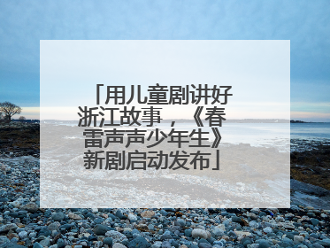 用儿童剧讲好浙江故事，《春雷声声少年生》新剧启动发布