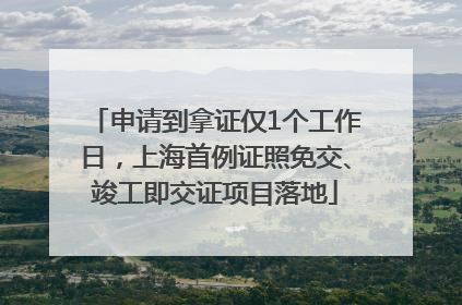申请到拿证仅1个工作日，上海首例证照免交、竣工即交证项目落地