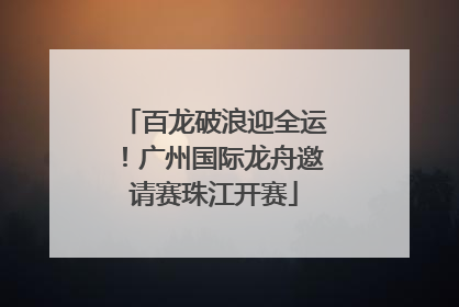 百龙破浪迎全运！广州国际龙舟邀请赛珠江开赛