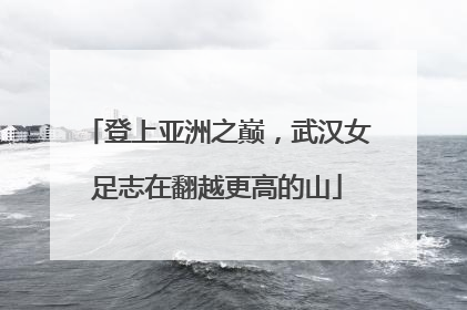 登上亚洲之巅，武汉女足志在翻越更高的山
