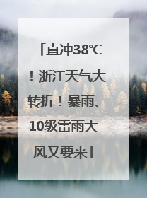 直冲38℃！浙江天气大转折！暴雨、10级雷雨大风又要来