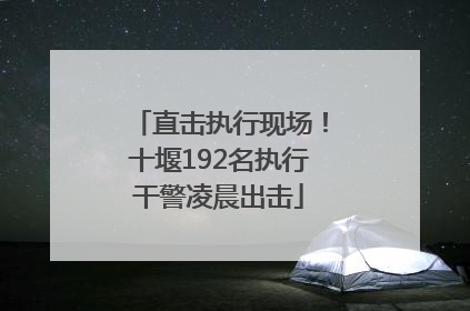 直击执行现场！十堰192名执行干警凌晨出击