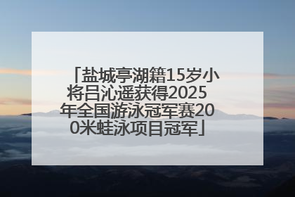 盐城亭湖籍15岁小将吕沁遥获得2025年全国游泳冠军赛200米蛙泳项目冠军
