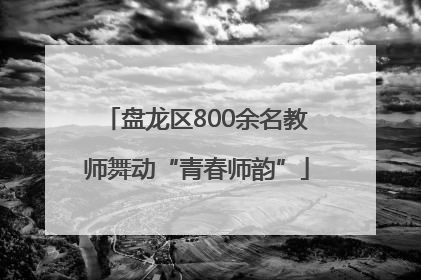 盘龙区800余名教师舞动“青春师韵”