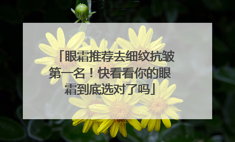 眼霜推荐去细纹抗皱第一名！快看看你的眼霜到底选对了吗