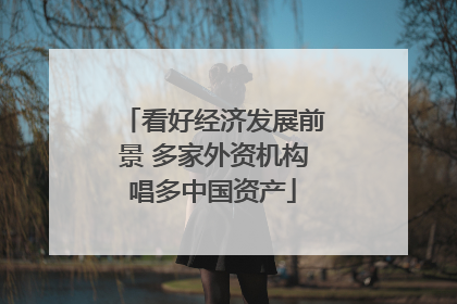 看好经济发展前景 多家外资机构唱多中国资产