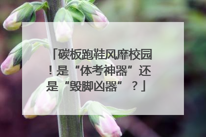 碳板跑鞋风靡校园！是“体考神器”还是“毁脚凶器”？