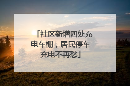 社区新增四处充电车棚，居民停车充电不再愁