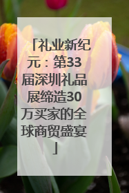 礼业新纪元：第33届深圳礼品展缔造30万买家的全球商贸盛宴