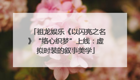 祖龙娱乐《以闪亮之名》“络心织梦”上线：虚拟时装的叙事美学