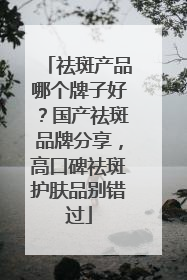 祛斑产品哪个牌子好？国产祛斑品牌分享，高口碑祛斑护肤品别错过