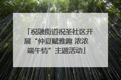 祝融街道祝圣社区开展“仲夏赋雅趣 浓浓端午情”主题活动